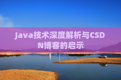 Java技术深度解析与CSDN博客的启示 Java技术深度解析与CSDN博客的启示